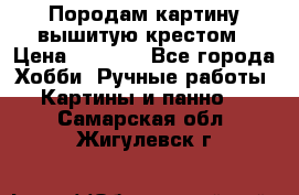 Породам картину вышитую крестом › Цена ­ 8 000 - Все города Хобби. Ручные работы » Картины и панно   . Самарская обл.,Жигулевск г.
